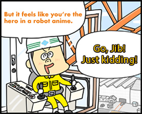 But it feels like you’re the hero in a robot anime.Go, Jib! Just kidding!