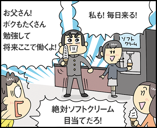 「お父さん！ ボクもたくさん勉強して将来ここで働くよ！」「私も！ 毎日来る！」「絶対ソフトクリーム目当てだろ！」