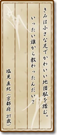 きみは小さな足でかわいい地団駄を踏む。いったい誰から教わったんだい？塩見直紀(京都府・37歳)