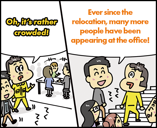 Oh, it's rather crowded! Ever since the relocation, many more people have been appearing at the office!