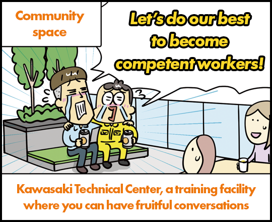 Community space Let’s do our best to become competent workers! Kawasaki Technical Center, a training facility where you can have fruitful conversations