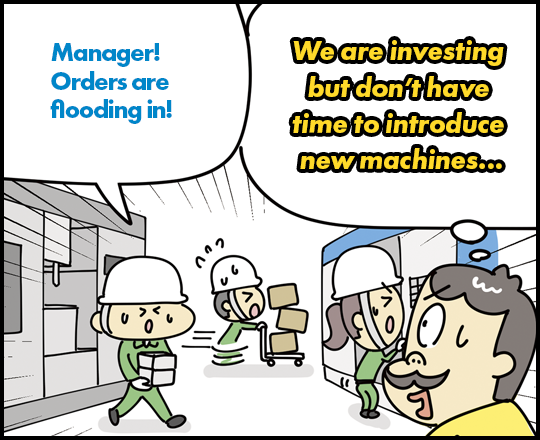 Manager! Orders are flooding in! We are investing but don’t have time to introduce new machines…